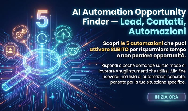 AI Automation Opportunity Finder – Lead, Contatti, Automazioni Scopri le 5 automazioni che puoi attivare SUBITO per risparmiare tempo e non perdere opportunità. Rispondi a poche domande sul tuo modo di lavorare e sugli strumenti che utilizzi. Alla fine riceverai una lista di automazioni concrete, pensate per la tua situazione specifica.